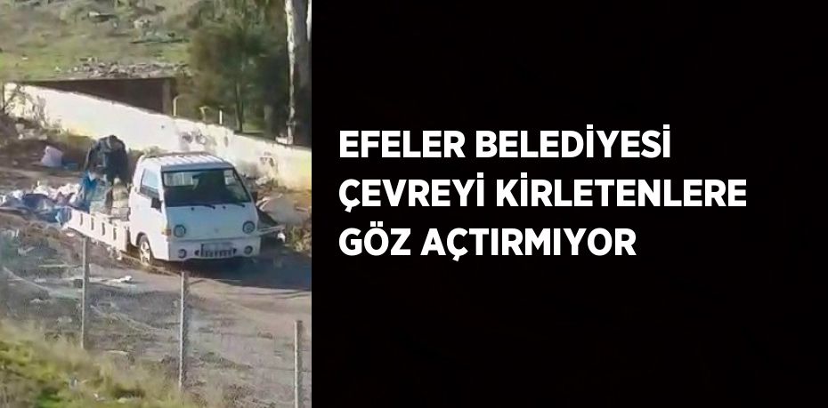 EFELER BELEDİYESİ ÇEVREYİ KİRLETENLERE GÖZ AÇTIRMIYOR