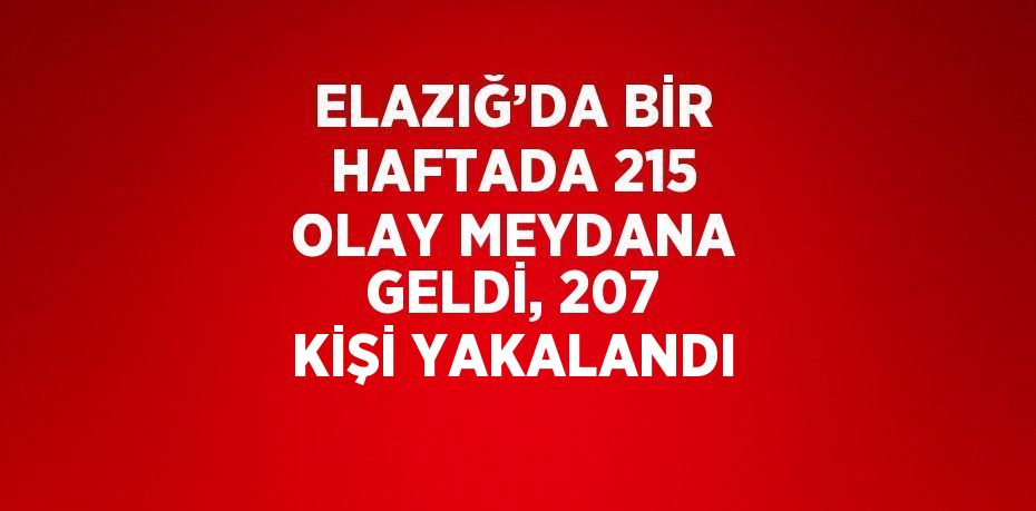 ELAZIĞ’DA BİR HAFTADA 215 OLAY MEYDANA GELDİ, 207 KİŞİ YAKALANDI