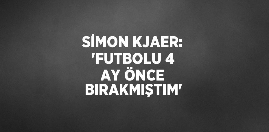 SİMON KJAER: 'FUTBOLU 4 AY ÖNCE BIRAKMIŞTIM'