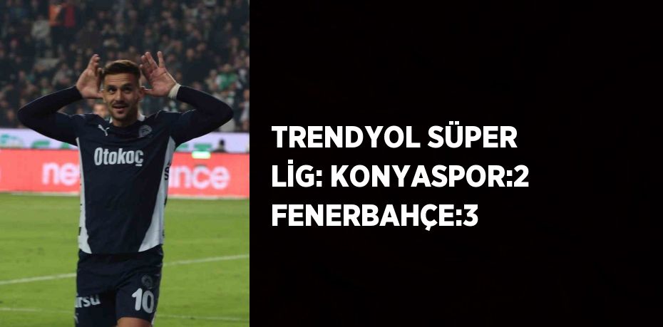 TRENDYOL SÜPER LİG: KONYASPOR:2 FENERBAHÇE:3