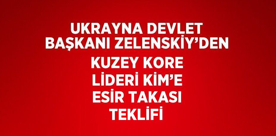 UKRAYNA DEVLET BAŞKANI ZELENSKİY’DEN KUZEY KORE LİDERİ KİM’E ESİR TAKASI TEKLİFİ