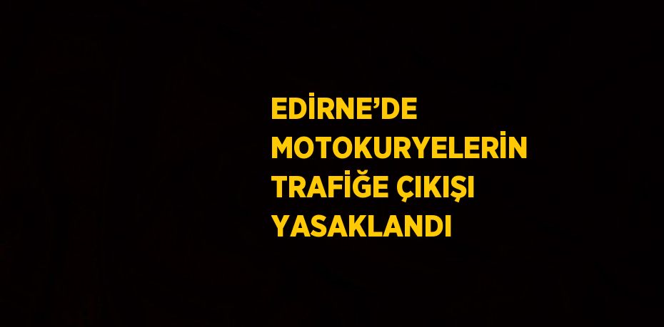 EDİRNE’DE MOTOKURYELERİN TRAFİĞE ÇIKIŞI YASAKLANDI