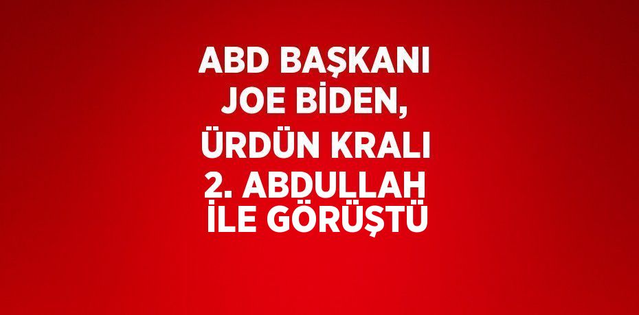 ABD BAŞKANI JOE BİDEN, ÜRDÜN KRALI 2. ABDULLAH İLE GÖRÜŞTÜ