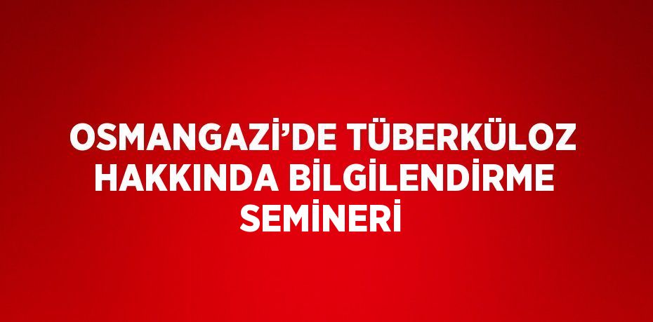 OSMANGAZİ’DE TÜBERKÜLOZ HAKKINDA BİLGİLENDİRME SEMİNERİ