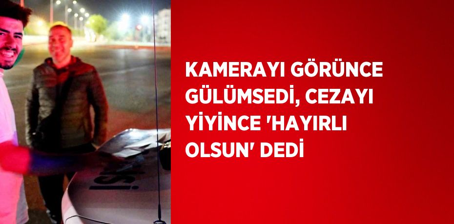 KAMERAYI GÖRÜNCE GÜLÜMSEDİ, CEZAYI YİYİNCE 'HAYIRLI OLSUN' DEDİ