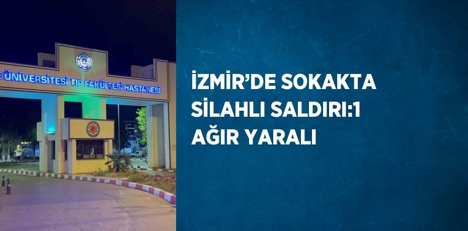 İZMİR’DE SOKAKTA SİLAHLI SALDIRI:1 AĞIR YARALI