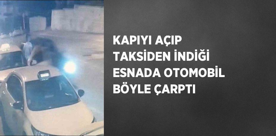 KAPIYI AÇIP TAKSİDEN İNDİĞİ ESNADA OTOMOBİL BÖYLE ÇARPTI