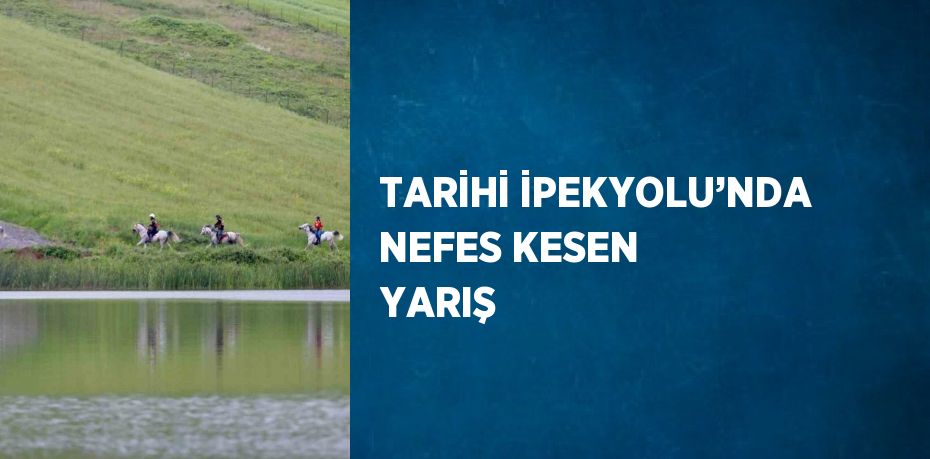 TARİHİ İPEKYOLU’NDA NEFES KESEN YARIŞ