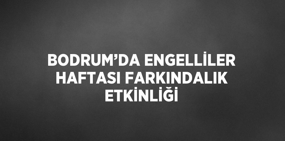 BODRUM’DA ENGELLİLER HAFTASI FARKINDALIK ETKİNLİĞİ