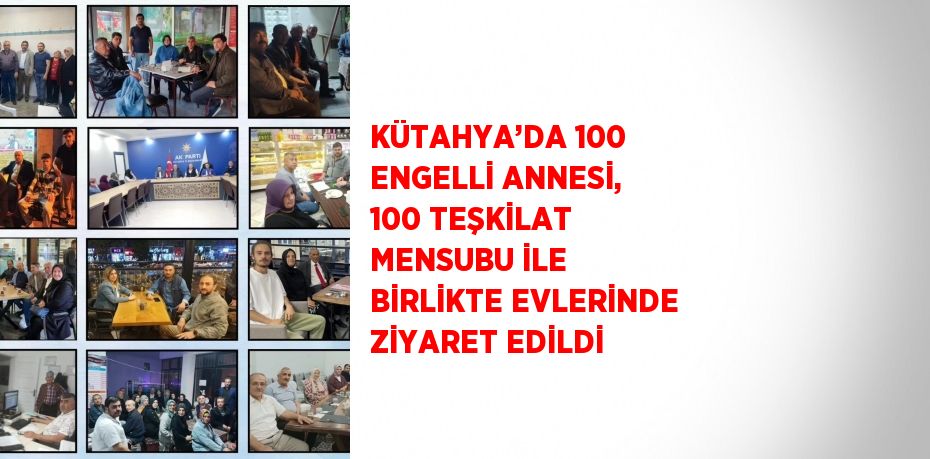 KÜTAHYA’DA 100 ENGELLİ ANNESİ, 100 TEŞKİLAT MENSUBU İLE BİRLİKTE EVLERİNDE ZİYARET EDİLDİ