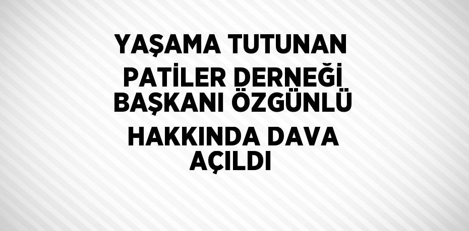 YAŞAMA TUTUNAN PATİLER DERNEĞİ BAŞKANI ÖZGÜNLÜ HAKKINDA DAVA AÇILDI