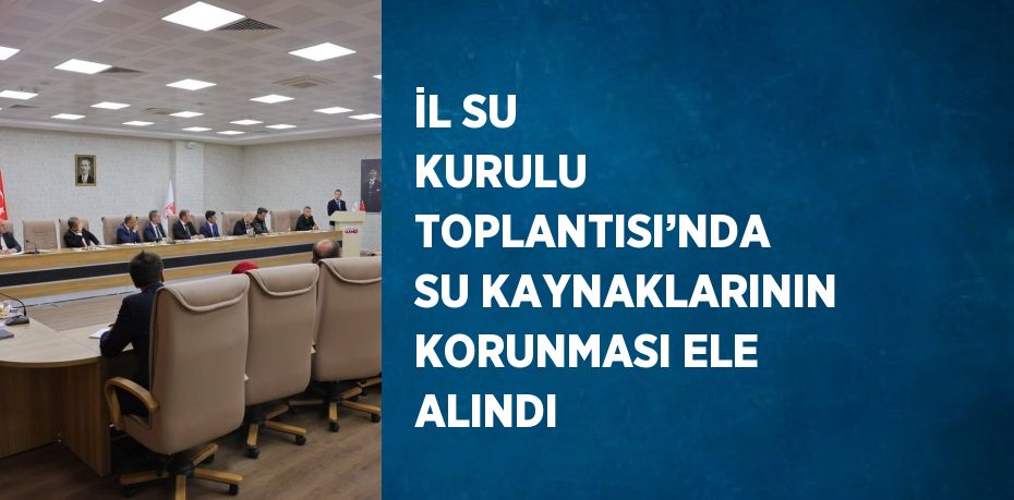 İL SU KURULU TOPLANTISI’NDA SU KAYNAKLARININ KORUNMASI ELE ALINDI