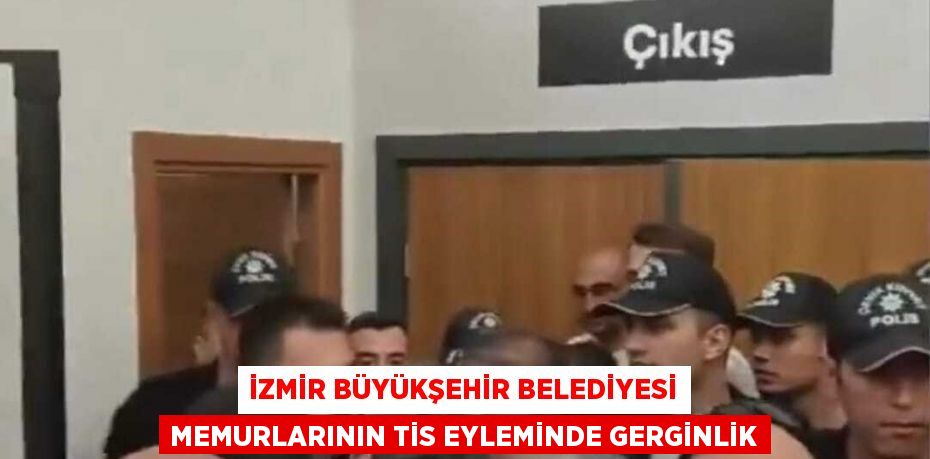 İZMİR BÜYÜKŞEHİR BELEDİYESİ MEMURLARININ TİS EYLEMİNDE GERGİNLİK