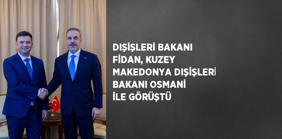 DIŞİŞLERİ BAKANI FİDAN, KUZEY MAKEDONYA DIŞİŞLERİ BAKANI OSMANİ İLE GÖRÜŞTÜ