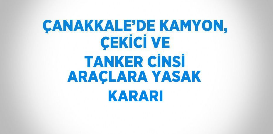 ÇANAKKALE’DE KAMYON, ÇEKİCİ VE TANKER CİNSİ ARAÇLARA YASAK KARARI