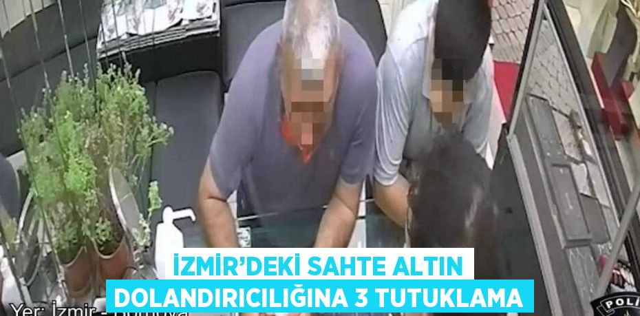 İZMİR’DEKİ SAHTE ALTIN DOLANDIRICILIĞINA 3 TUTUKLAMA