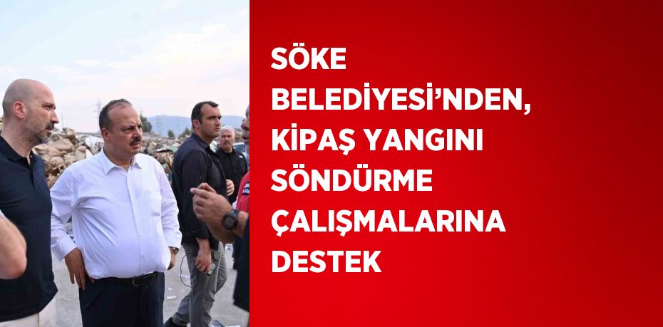 SÖKE BELEDİYESİ’NDEN, KİPAŞ YANGINI SÖNDÜRME ÇALIŞMALARINA DESTEK