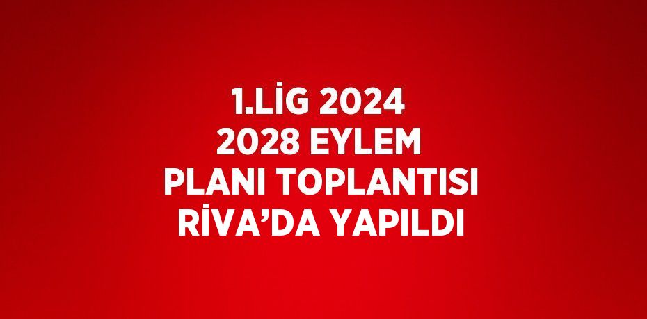 1.LİG 2024 2028 EYLEM PLANI TOPLANTISI RİVA’DA YAPILDI