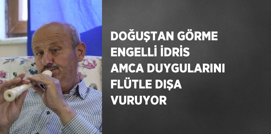 DOĞUŞTAN GÖRME ENGELLİ İDRİS AMCA DUYGULARINI FLÜTLE DIŞA VURUYOR