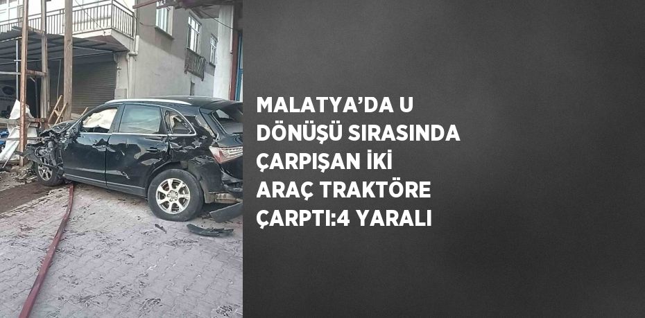 MALATYA’DA U DÖNÜŞÜ SIRASINDA ÇARPIŞAN İKİ ARAÇ TRAKTÖRE ÇARPTI:4 YARALI