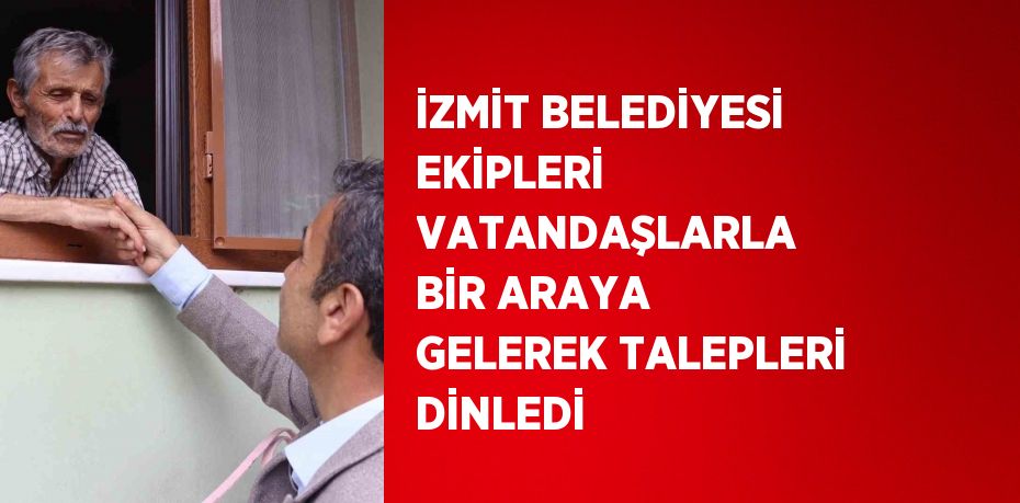 İZMİT BELEDİYESİ EKİPLERİ VATANDAŞLARLA BİR ARAYA GELEREK TALEPLERİ DİNLEDİ