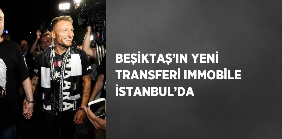 BEŞİKTAŞ’IN YENİ TRANSFERİ IMMOBİLE İSTANBUL’DA