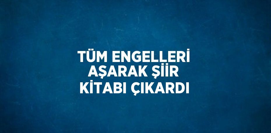 TÜM ENGELLERİ AŞARAK ŞİİR KİTABI ÇIKARDI