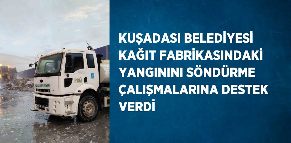 KUŞADASI BELEDİYESİ KAĞIT FABRİKASINDAKİ YANGININI SÖNDÜRME ÇALIŞMALARINA DESTEK VERDİ