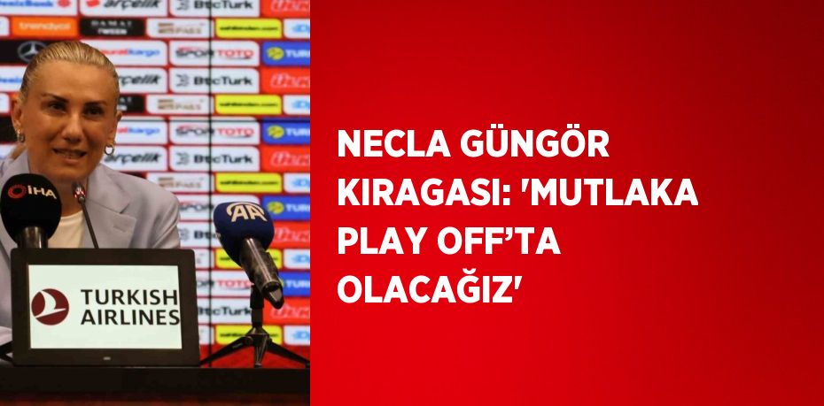 NECLA GÜNGÖR KIRAGASI: 'MUTLAKA PLAY OFF’TA OLACAĞIZ'