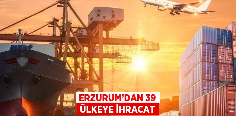 ERZURUM’DAN 39 ÜLKEYE İHRACAT