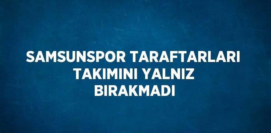 SAMSUNSPOR TARAFTARLARI TAKIMINI YALNIZ BIRAKMADI