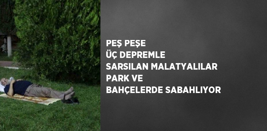 PEŞ PEŞE ÜÇ DEPREMLE SARSILAN MALATYALILAR PARK VE BAHÇELERDE SABAHLIYOR