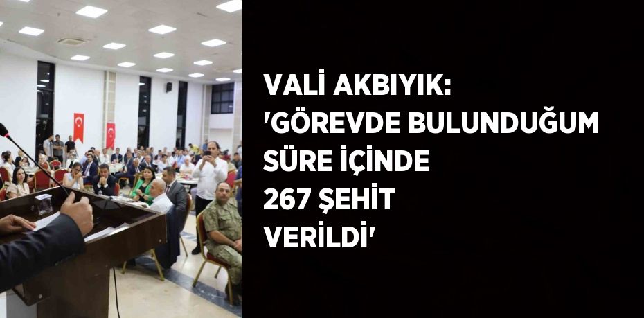 VALİ AKBIYIK: 'GÖREVDE BULUNDUĞUM SÜRE İÇİNDE 267 ŞEHİT VERİLDİ'