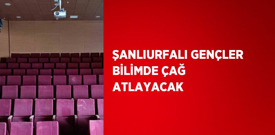 ŞANLIURFALI GENÇLER BİLİMDE ÇAĞ ATLAYACAK