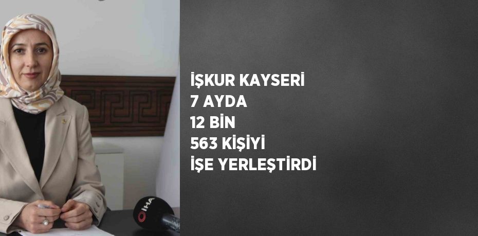 İŞKUR KAYSERİ 7 AYDA 12 BİN 563 KİŞİYİ İŞE YERLEŞTİRDİ