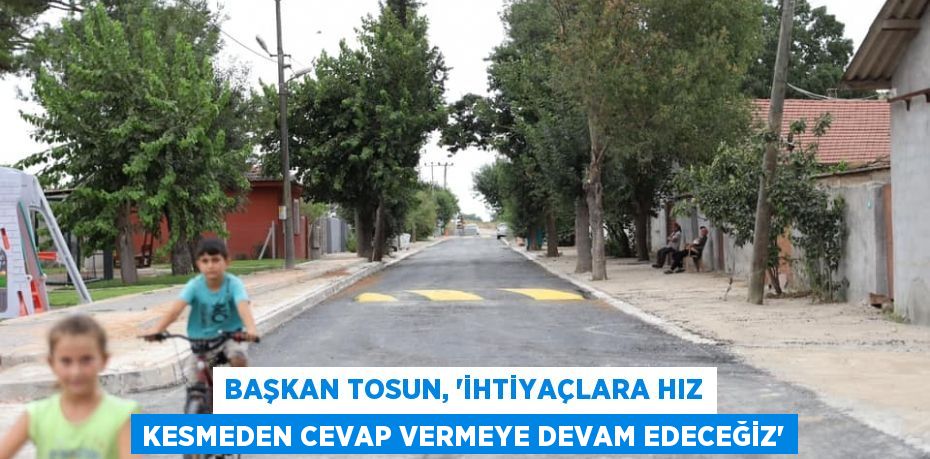 Başkan Tosun, 'İhtiyaçlara hız kesmeden cevap vermeye devam edeceğiz'