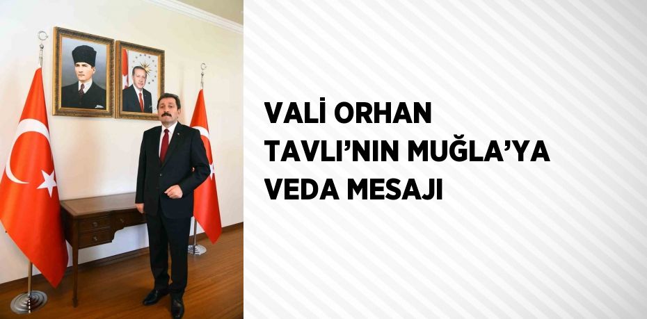 VALİ ORHAN TAVLI’NIN MUĞLA’YA VEDA MESAJI