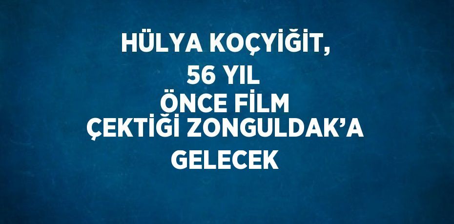 HÜLYA KOÇYİĞİT, 56 YIL ÖNCE FİLM ÇEKTİĞİ ZONGULDAK’A GELECEK