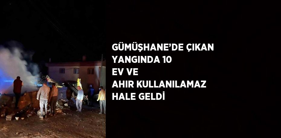 GÜMÜŞHANE’DE ÇIKAN YANGINDA 10 EV VE AHIR KULLANILAMAZ HALE GELDİ