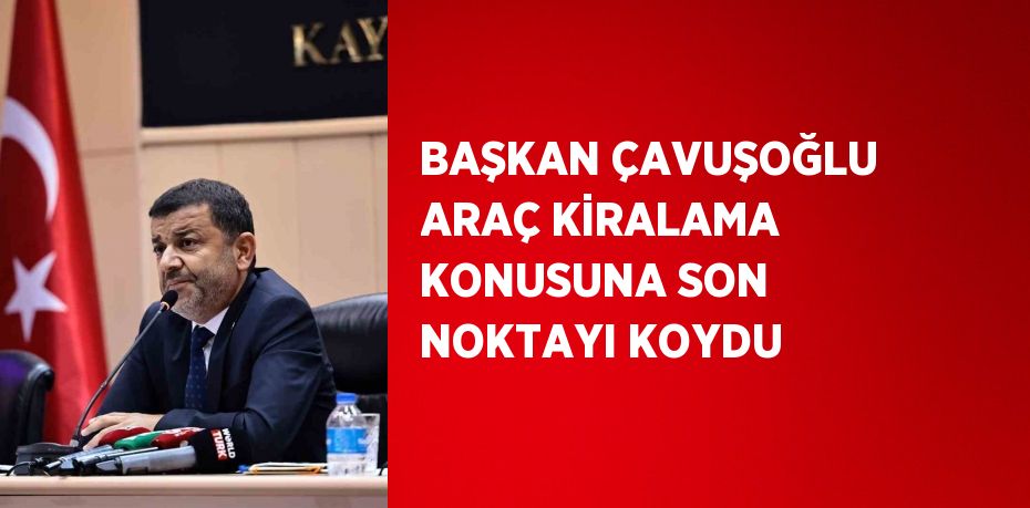 BAŞKAN ÇAVUŞOĞLU ARAÇ KİRALAMA KONUSUNA SON NOKTAYI KOYDU