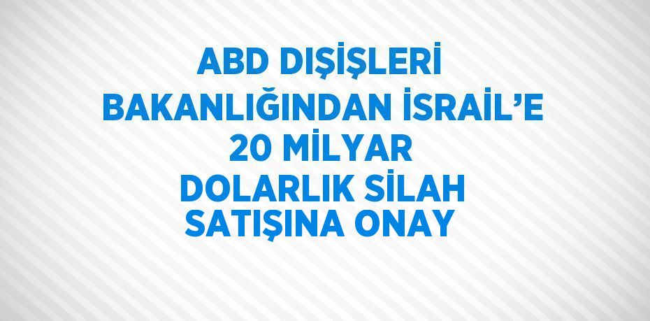 ABD DIŞİŞLERİ BAKANLIĞINDAN İSRAİL’E 20 MİLYAR DOLARLIK SİLAH SATIŞINA ONAY