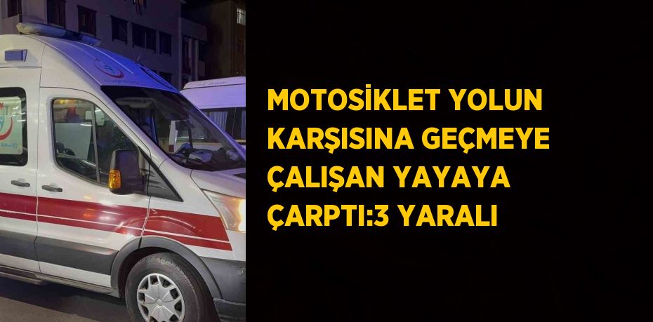 MOTOSİKLET YOLUN KARŞISINA GEÇMEYE ÇALIŞAN YAYAYA ÇARPTI:3 YARALI