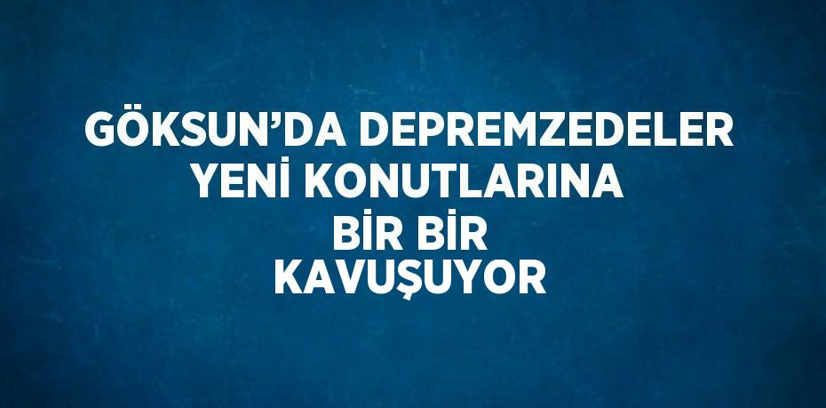 GÖKSUN’DA DEPREMZEDELER YENİ KONUTLARINA BİR BİR KAVUŞUYOR