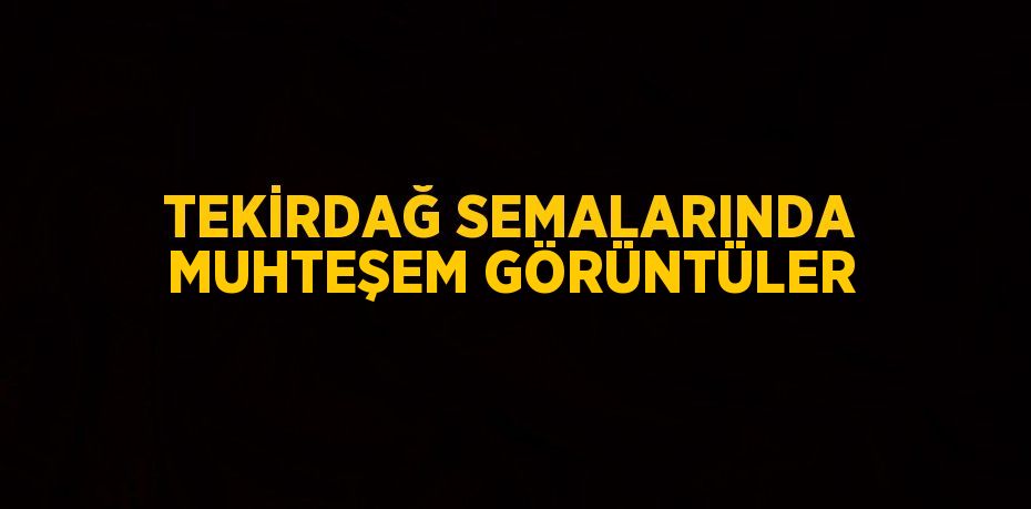 TEKİRDAĞ SEMALARINDA MUHTEŞEM GÖRÜNTÜLER