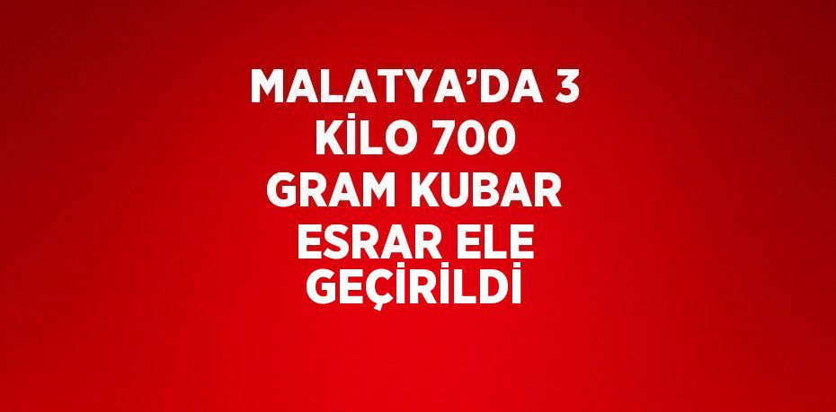 MALATYA’DA 3 KİLO 700 GRAM KUBAR ESRAR ELE GEÇİRİLDİ