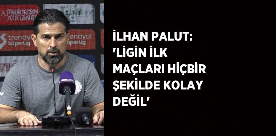 İLHAN PALUT: 'LİGİN İLK MAÇLARI HİÇBİR ŞEKİLDE KOLAY DEĞİL'