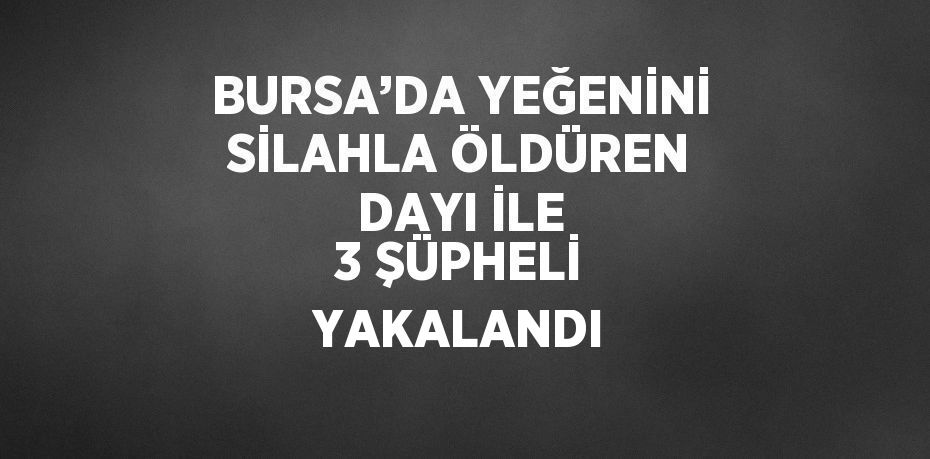 BURSA’DA YEĞENİNİ SİLAHLA ÖLDÜREN DAYI İLE 3 ŞÜPHELİ YAKALANDI