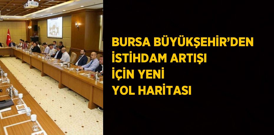 BURSA BÜYÜKŞEHİR’DEN İSTİHDAM ARTIŞI İÇİN YENİ YOL HARİTASI