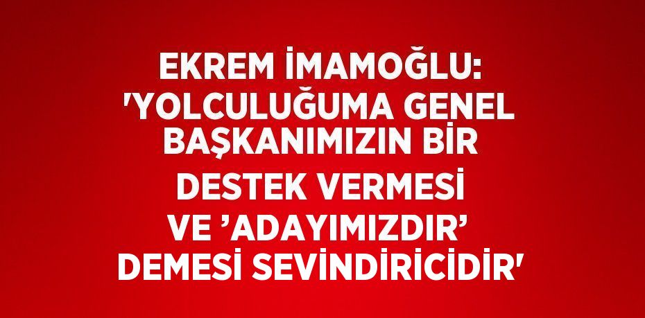 EKREM İMAMOĞLU: 'YOLCULUĞUMA GENEL BAŞKANIMIZIN BİR DESTEK VERMESİ VE ’ADAYIMIZDIR’ DEMESİ SEVİNDİRİCİDİR'