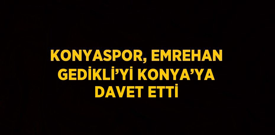 KONYASPOR, EMREHAN GEDİKLİ’Yİ KONYA’YA DAVET ETTİ